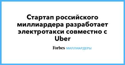 Стартап российского миллиардера разработает электротакси совместно с Uber