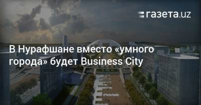 В Нурафшане вместо «умного города» будет Business City