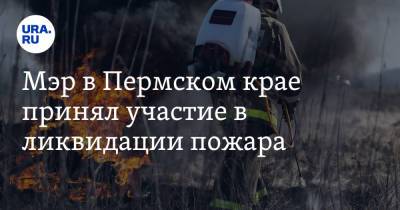 Мэр в Пермском крае принял участие в ликвидации пожара