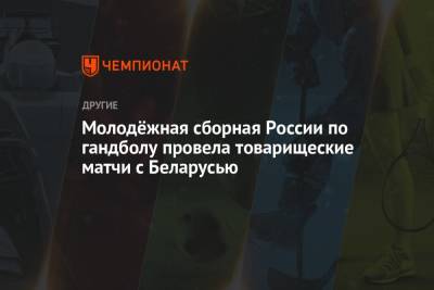 Молодёжная сборная России по гандболу провела товарищеские матчи с Беларусью