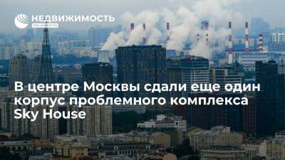 В центре Москвы сдали еще один корпус проблемного комплекса Sky House