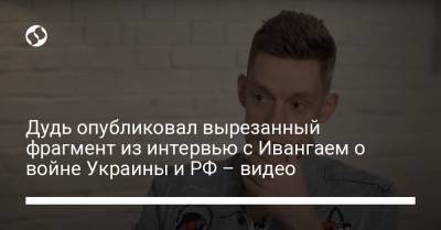 Дудь опубликовал вырезанный фрагмент из интервью с Ивангаем о войне Украины и РФ – видео