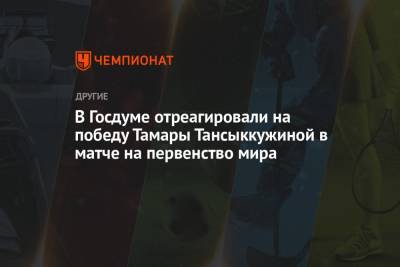 В Госдуме отреагировали на победу Тамары Тансыккужиной в матче на первенство мира