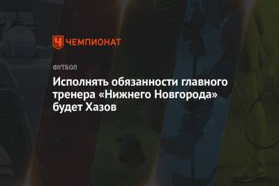 Исполнять обязанности главного тренера «Нижнего Новгорода» будет Хазов