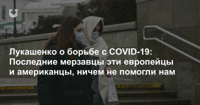 Лукашенко о борьбе с COVID-19: Последние мерзавцы эти европейцы и американцы, ничем не помогли нам