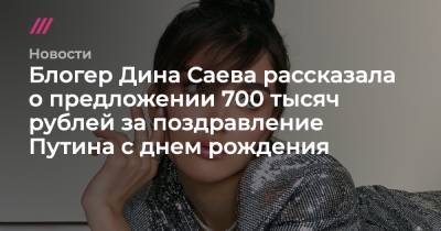 Блогер Дина Саева рассказала о предложении 700 тысяч рублей за поздравление Путина с днем рождения