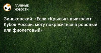 Зиньковский: «Если «Крылья» выиграют Кубок России, могу покраситься в розовый или фиолетовый»