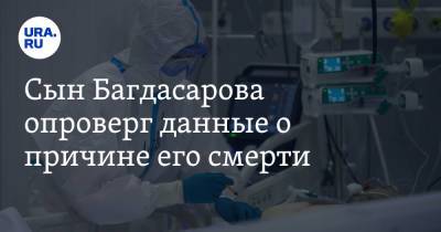 Сын Багдасарова опроверг данные о причине его смерти