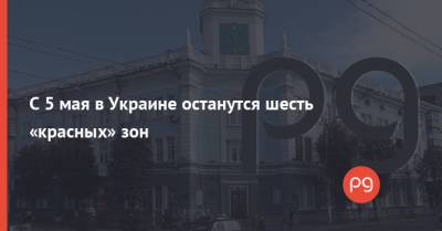 С 5 мая в Украине останутся шесть «красных» зон