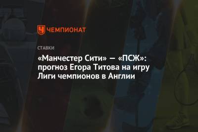 «Манчестер Сити» — «ПСЖ»: прогноз Егора Титова на игру Лиги чемпионов в Англии