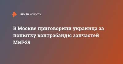 В Москве приговорили украинца за попытку контрабанды запчастей МиГ-29