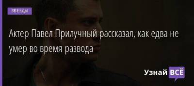 Актер Павел Прилучный рассказал, как едва не умер во время развода