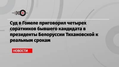 Суд в Гомеле приговорил четырех соратников бывшего кандидата в президенты Белоруссии Тихановской к реальным срокам