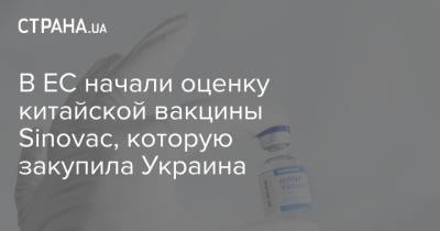В ЕС начали оценку китайской вакцины Sinovac, которую закупила Украина