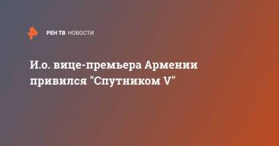 И.о. вице-премьера Армении привился "Спутником V"