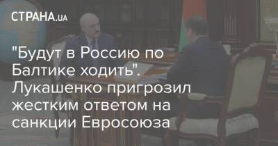 "Будут в Россию по Балтике ходить". Лукашенко пригрозил жестким ответом на санкции Евросоюза