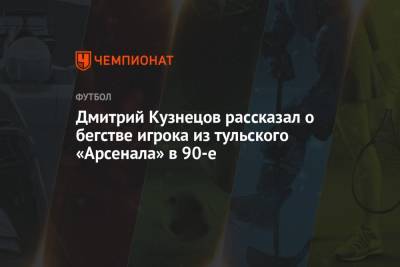 Дмитрий Кузнецов рассказал о бегстве игрока из тульского «Арсенала» в 90-е