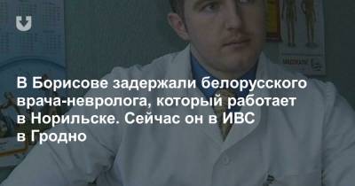 В Борисове задержали белорусского врача-невролога, который работает в Норильске. Сейчас он в ИВС в Гродно