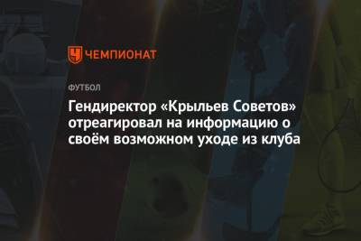 Гендиректор «Крыльев Советов» отреагировал на информацию о своём возможном уходе из клуба