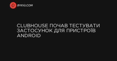 Clubhouse почав тестувати застосунок для пристроїв Android