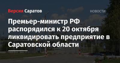 Премьер-министр РФ распорядился к 20 октября ликвидировать предприятие в Саратовской области