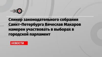 Спикер законодательного собрания Санкт-Петербурга Вячеслав Макаров намерен участвовать в выборах в городской парламент