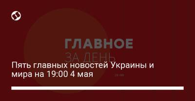 Пять главных новостей Украины и мира на 19:00 4 мая