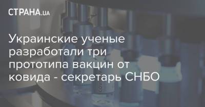 Украинские ученые разработали три прототипа вакцин от ковида - секретарь СНБО