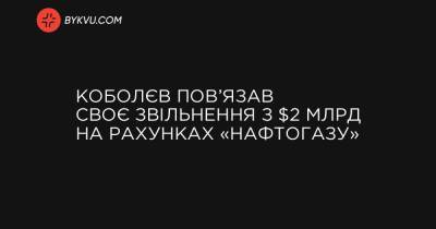 Коболєв пов’язав своє звільнення з $2 млрд на рахунках «Нафтогазу»