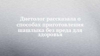 Диетолог рассказала о способах приготовления шашлыка без вреда для здоровья