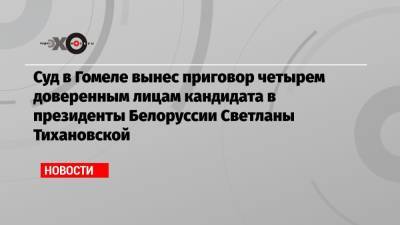 Суд в Гомеле вынес приговор четырем доверенным лицам кандидата в президенты Белоруссии Светланы Тихановской
