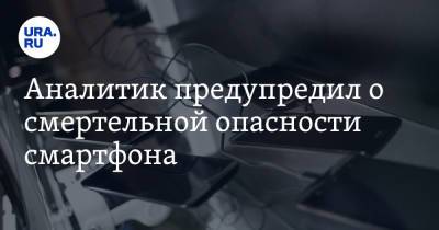 Аналитик предупредил о смертельной опасности смартфона