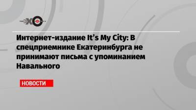 Интернет-издание It’s My City: В спецприемнике Екатеринбурга не принимают письма с упоминанием Навального