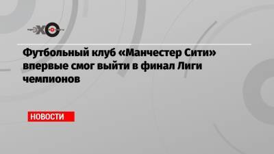 Футбольный клуб «Манчестер Сити» впервые смог выйти в финал Лиги чемпионов