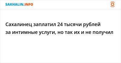 Сахалинец заплатил 24 тысячи рублей за интимные услуги, но так их и не получил