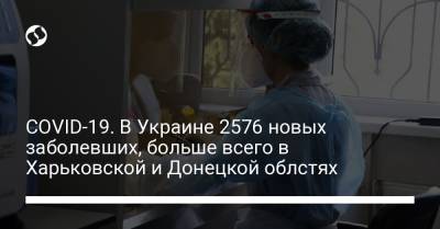 COVID-19. В Украине 2576 новых заболевших, больше всего в Харьковской и Донецкой облстях