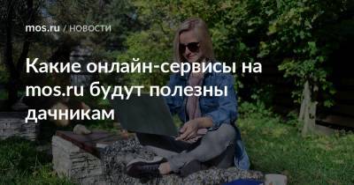 Какие онлайн-сервисы на mos.ru будут полезны дачникам
