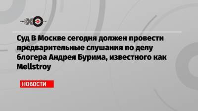 Суд В Москве сегодня должен провести предварительные слушания по делу блогера Андрея Бурима, известного как Mellstroy