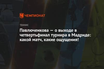 Павлюченкова — о выходе в четвертьфинал турнира в Мадриде: какой матч, какие ощущения!