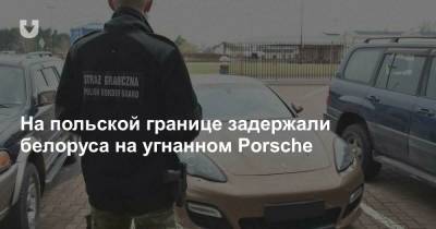 Porsche - На польской границе задержали белоруса на угнанном Porsche - news.tut.by