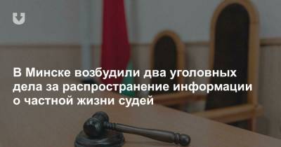 В Минске возбудили два уголовных дела за распространение информации о частной жизни судей