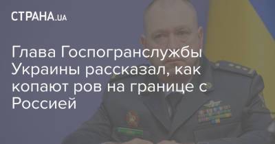 Глава Госпогранслужбы Украины рассказал, как копают ров на границе с Россией