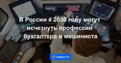 В России к 2030 году могут исчезнуть профессии бухгалтера и машиниста