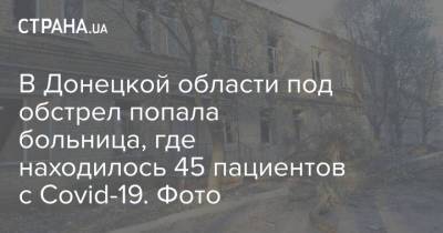 В Донецкой области под обстрел попала больница, где находилось 45 пациентов с Covid-19. Фото