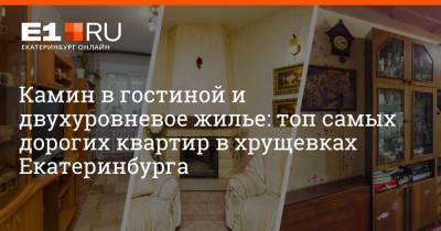 Камин в гостиной и двухуровневое жилье: топ самых дорогих квартир в хрущевках Екатеринбурга