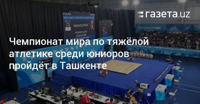 Чемпионат мира по тяжёлой атлетике среди юниоров пройдёт в Ташкенте