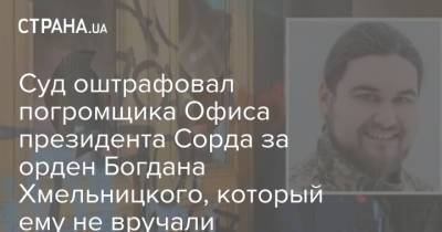 Суд оштрафовал погромщика Офиса президента Сорда за орден Богдана Хмельницкого, который ему не вручали