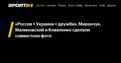 «Россия + Украина = дружба». Миранчук, Малиновский и Коваленко сделали совместное фото