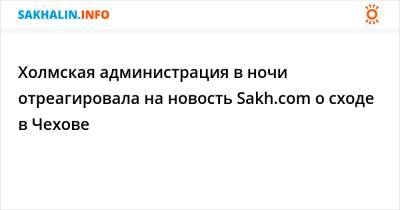 Холмская администрация в ночи отреагировала на новость Sakh.com о сходе в Чехове