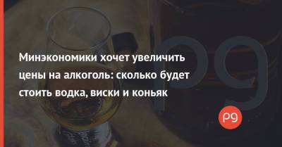 Минэкономики хочет увеличить цены на алкоголь: сколько будет стоить водка, виски и коньяк - thepage.ua